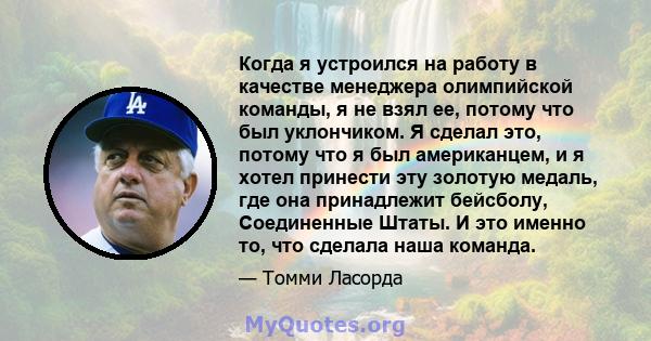 Когда я устроился на работу в качестве менеджера олимпийской команды, я не взял ее, потому что был уклончиком. Я сделал это, потому что я был американцем, и я хотел принести эту золотую медаль, где она принадлежит