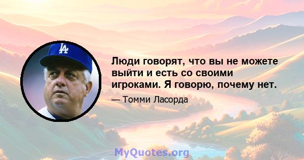 Люди говорят, что вы не можете выйти и есть со своими игроками. Я говорю, почему нет.