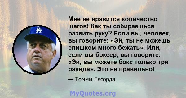 Мне не нравится количество шагов! Как ты собираешься развить руку? Если вы, человек, вы говорите: «Эй, ты не можешь слишком много бежать». Или, если вы боксер, вы говорите: «Эй, вы можете бокс только три раунда». Это не 