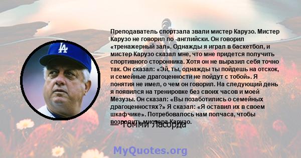 Преподаватель спортзала звали мистер Карузо. Мистер Карузо не говорил по -английски. Он говорил «тренажерный зал». Однажды я играл в баскетбол, и мистер Карузо сказал мне, что мне придется получить спортивного