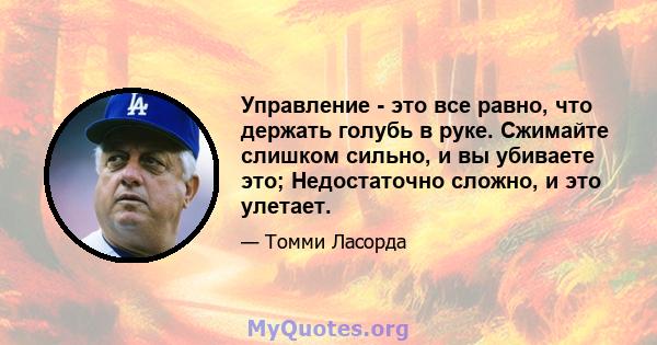 Управление - это все равно, что держать голубь в руке. Сжимайте слишком сильно, и вы убиваете это; Недостаточно сложно, и это улетает.