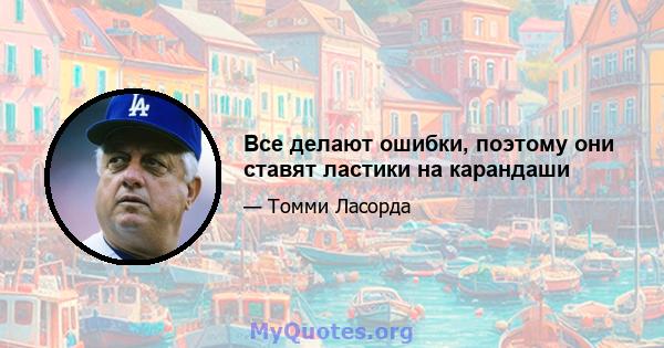 Все делают ошибки, поэтому они ставят ластики на карандаши