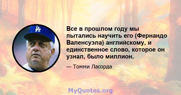 Все в прошлом году мы пытались научить его (Фернандо Валенсуэла) английскому, и единственное слово, которое он узнал, было миллион.