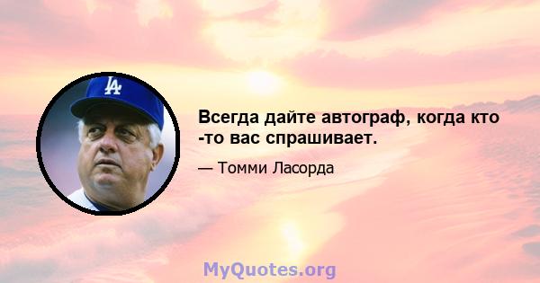 Всегда дайте автограф, когда кто -то вас спрашивает.