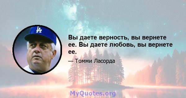 Вы даете верность, вы вернете ее. Вы даете любовь, вы вернете ее.