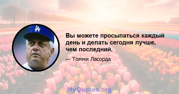 Вы можете просыпаться каждый день и делать сегодня лучше, чем последний.