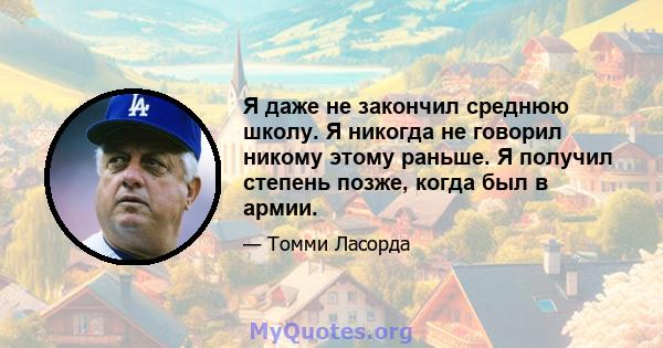 Я даже не закончил среднюю школу. Я никогда не говорил никому этому раньше. Я получил степень позже, когда был в армии.