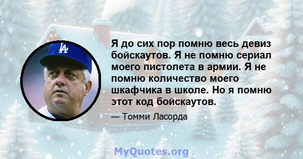 Я до сих пор помню весь девиз бойскаутов. Я не помню сериал моего пистолета в армии. Я не помню количество моего шкафчика в школе. Но я помню этот код бойскаутов.