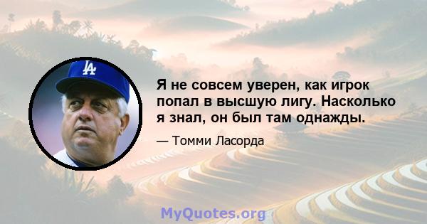 Я не совсем уверен, как игрок попал в высшую лигу. Насколько я знал, он был там однажды.