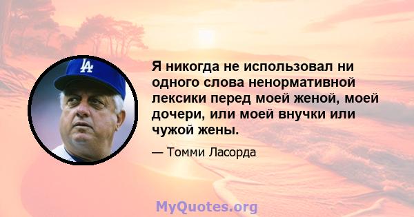 Я никогда не использовал ни одного слова ненормативной лексики перед моей женой, моей дочери, или моей внучки или чужой жены.