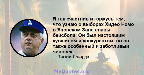 Я так счастлив и горжусь тем, что узнаю о выборах Хидео Номо в Японском Зале славы бейсбола. Он был настоящим кувшином и конкурентом, но он также особенный и заботливый человек.