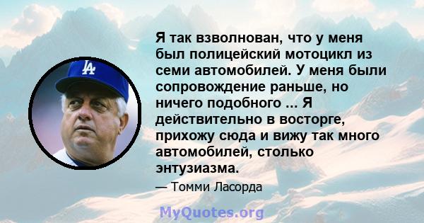 Я так взволнован, что у меня был полицейский мотоцикл из семи автомобилей. У меня были сопровождение раньше, но ничего подобного ... Я действительно в восторге, прихожу сюда и вижу так много автомобилей, столько