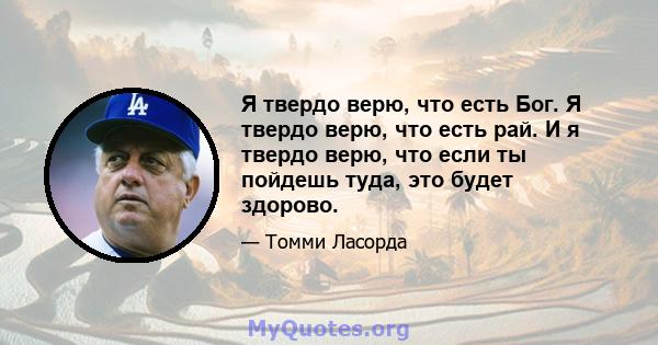 Я твердо верю, что есть Бог. Я твердо верю, что есть рай. И я твердо верю, что если ты пойдешь туда, это будет здорово.