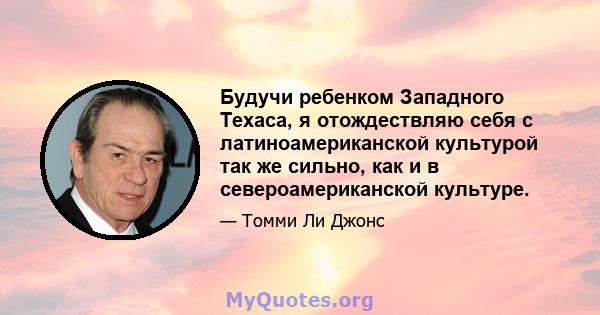 Будучи ребенком Западного Техаса, я отождествляю себя с латиноамериканской культурой так же сильно, как и в североамериканской культуре.