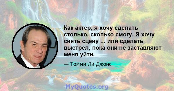 Как актер, я хочу сделать столько, сколько смогу. Я хочу снять сцену ... или сделать выстрел, пока они не заставляют меня уйти.