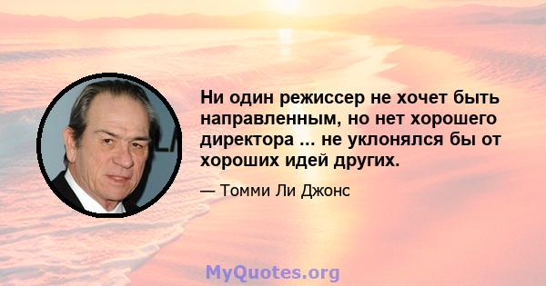 Ни один режиссер не хочет быть направленным, но нет хорошего директора ... не уклонялся бы от хороших идей других.