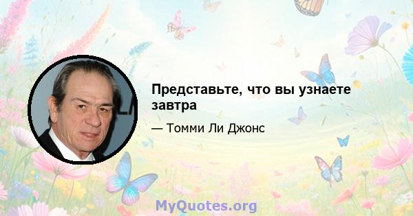 Представьте, что вы узнаете завтра