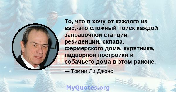 То, что я хочу от каждого из вас,-это сложный поиск каждой заправочной станции, резиденции, склада, фермерского дома, курятника, надворной постройки и собачьего дома в этом районе.