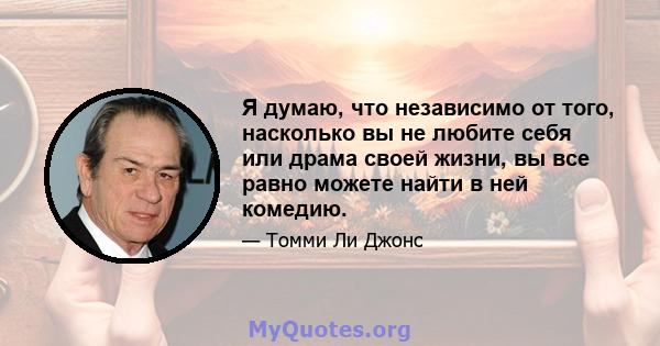 Я думаю, что независимо от того, насколько вы не любите себя или драма своей жизни, вы все равно можете найти в ней комедию.