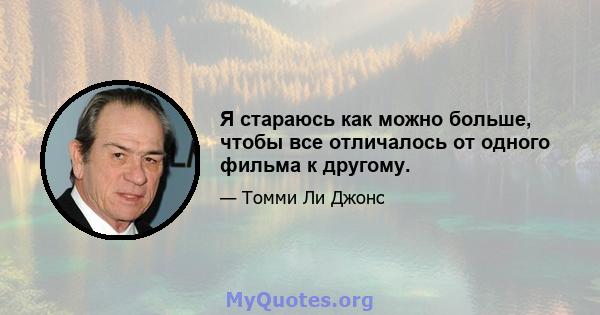 Я стараюсь как можно больше, чтобы все отличалось от одного фильма к другому.