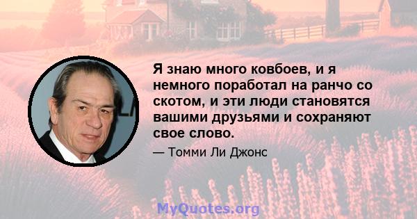 Я знаю много ковбоев, и я немного поработал на ранчо со скотом, и эти люди становятся вашими друзьями и сохраняют свое слово.