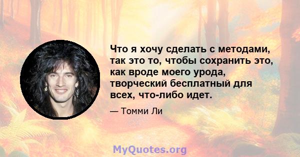 Что я хочу сделать с методами, так это то, чтобы сохранить это, как вроде моего урода, творческий бесплатный для всех, что-либо идет.