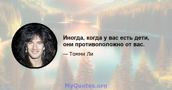 Иногда, когда у вас есть дети, они противоположно от вас.