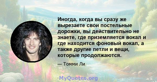 Иногда, когда вы сразу же вырезаете свои постельные дорожки, вы действительно не знаете, где приземляется вокал и где находится фоновый вокал, а также другие петли и вещи, которые продолжаются.