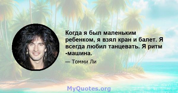 Когда я был маленьким ребенком, я взял кран и балет. Я всегда любил танцевать. Я ритм -машина.