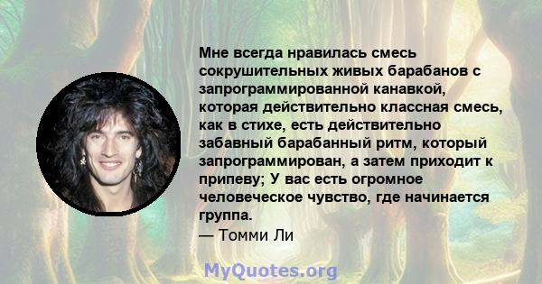 Мне всегда нравилась смесь сокрушительных живых барабанов с запрограммированной канавкой, которая действительно классная смесь, как в стихе, есть действительно забавный барабанный ритм, который запрограммирован, а затем 