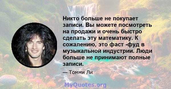 Никто больше не покупает записи. Вы можете посмотреть на продажи и очень быстро сделать эту математику. К сожалению, это фаст -фуд в музыкальной индустрии. Люди больше не принимают полные записи.