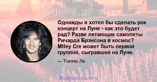 Однажды я хотел бы сделать рок концерт на Луне - как это будет рад? Разве летающие самолеты Ричарда Брэнсона в космос? Mtley Cre может быть первой группой, сыгравшей на Луне.