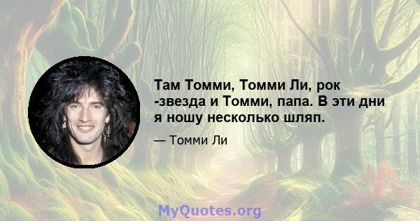 Там Томми, Томми Ли, рок -звезда и Томми, папа. В эти дни я ношу несколько шляп.