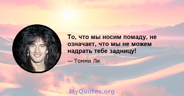 То, что мы носим помаду, не означает, что мы не можем надрать тебе задницу!