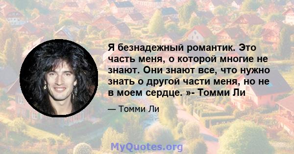 Я безнадежный романтик. Это часть меня, о которой многие не знают. Они знают все, что нужно знать о другой части меня, но не в моем сердце. »- Томми Ли