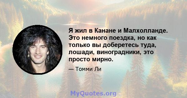 Я жил в Канане и Малхолланде. Это немного поездка, но как только вы доберетесь туда, лошади, виноградники, это просто мирно.