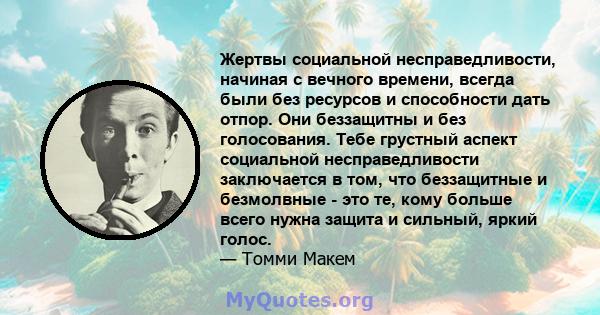 Жертвы социальной несправедливости, начиная с вечного времени, всегда были без ресурсов и способности дать отпор. Они беззащитны и без голосования. Тебе грустный аспект социальной несправедливости заключается в том, что 