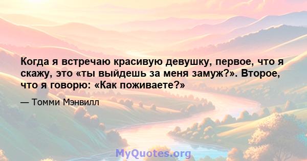 Когда я встречаю красивую девушку, первое, что я скажу, это «ты выйдешь за меня замуж?». Второе, что я говорю: «Как поживаете?»