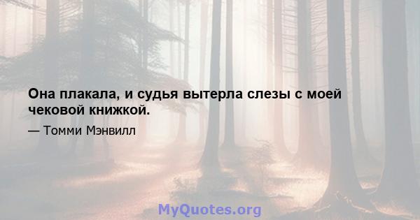 Она плакала, и судья вытерла слезы с моей чековой книжкой.