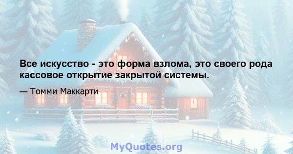 Все искусство - это форма взлома, это своего рода кассовое открытие закрытой системы.