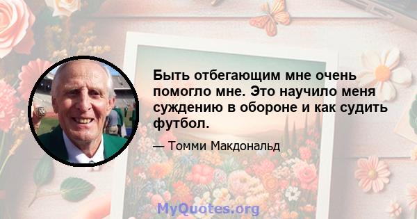 Быть отбегающим мне очень помогло мне. Это научило меня суждению в обороне и как судить футбол.