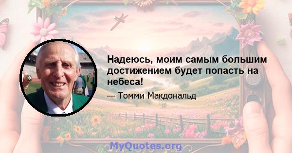 Надеюсь, моим самым большим достижением будет попасть на небеса!