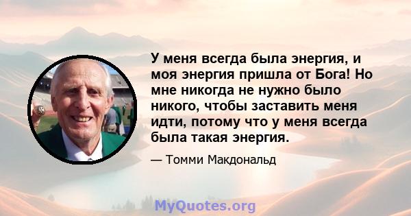 У меня всегда была энергия, и моя энергия пришла от Бога! Но мне никогда не нужно было никого, чтобы заставить меня идти, потому что у меня всегда была такая энергия.