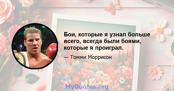 Бои, которые я узнал больше всего, всегда были боями, которые я проиграл.