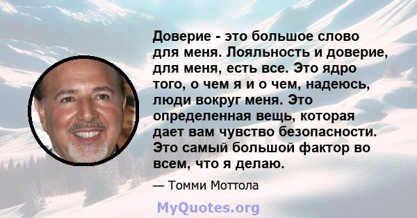 Доверие - это большое слово для меня. Лояльность и доверие, для меня, есть все. Это ядро ​​того, о чем я и о чем, надеюсь, люди вокруг меня. Это определенная вещь, которая дает вам чувство безопасности. Это самый