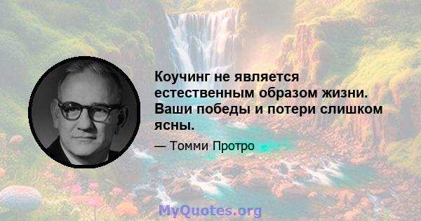 Коучинг не является естественным образом жизни. Ваши победы и потери слишком ясны.