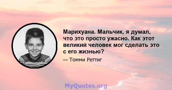 Марихуана. Мальчик, я думал, что это просто ужасно. Как этот великий человек мог сделать это с его жизнью?