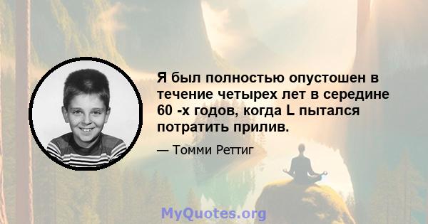 Я был полностью опустошен в течение четырех лет в середине 60 -х годов, когда L пытался потратить прилив.