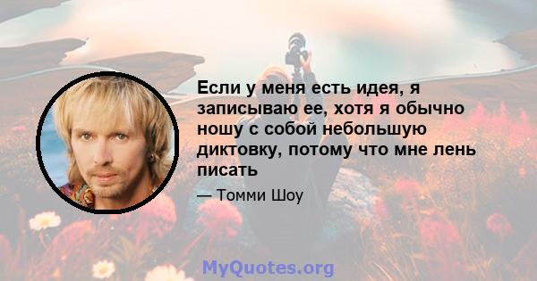 Если у меня есть идея, я записываю ее, хотя я обычно ношу с собой небольшую диктовку, потому что мне лень писать