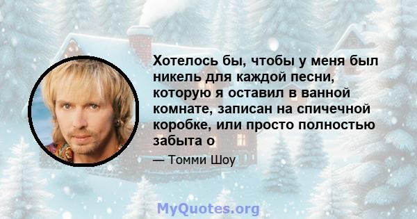 Хотелось бы, чтобы у меня был никель для каждой песни, которую я оставил в ванной комнате, записан на спичечной коробке, или просто полностью забыта о